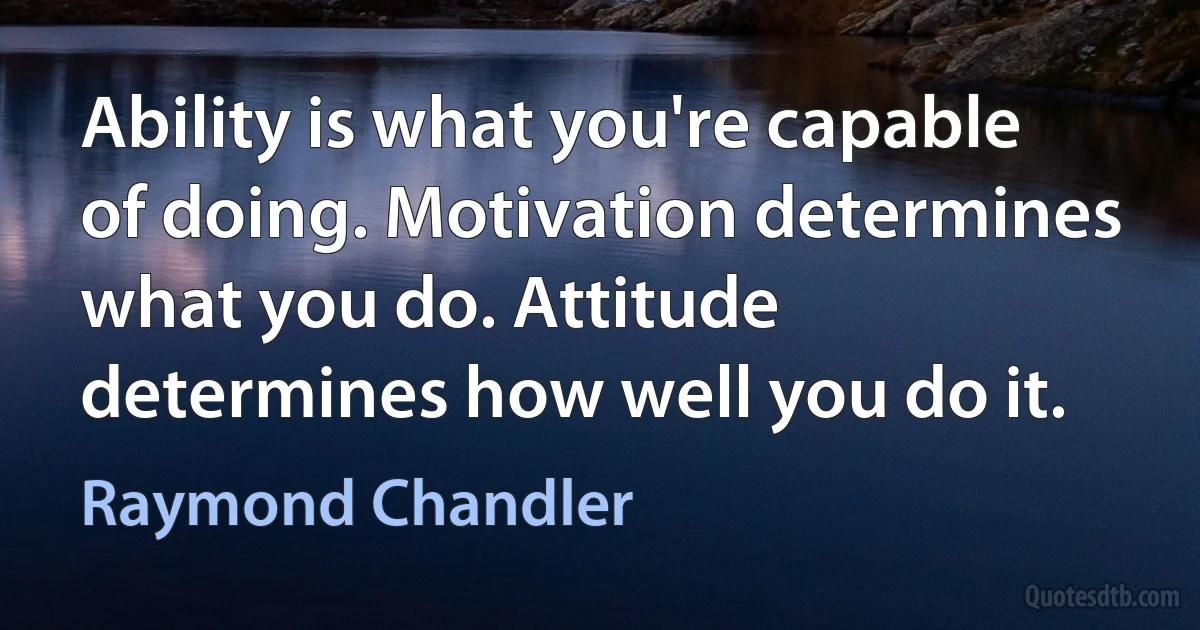 Ability is what you're capable of doing. Motivation determines what you do. Attitude determines how well you do it. (Raymond Chandler)