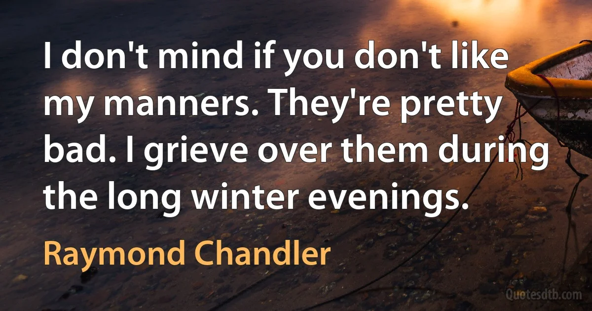 I don't mind if you don't like my manners. They're pretty bad. I grieve over them during the long winter evenings. (Raymond Chandler)