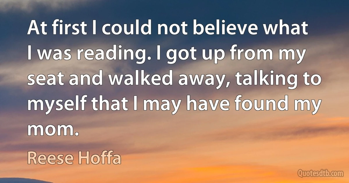 At first I could not believe what I was reading. I got up from my seat and walked away, talking to myself that I may have found my mom. (Reese Hoffa)