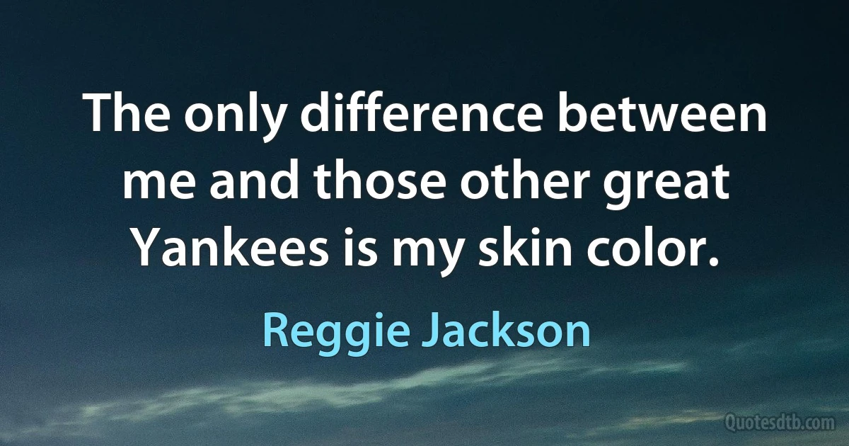 The only difference between me and those other great Yankees is my skin color. (Reggie Jackson)