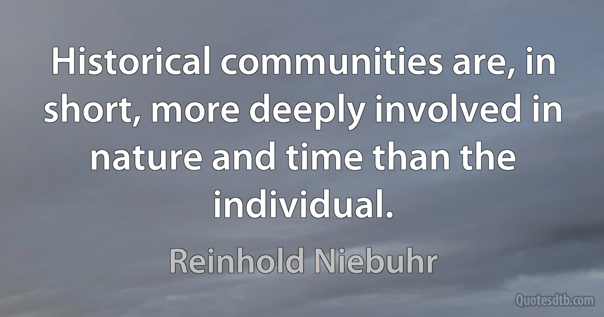 Historical communities are, in short, more deeply involved in nature and time than the individual. (Reinhold Niebuhr)