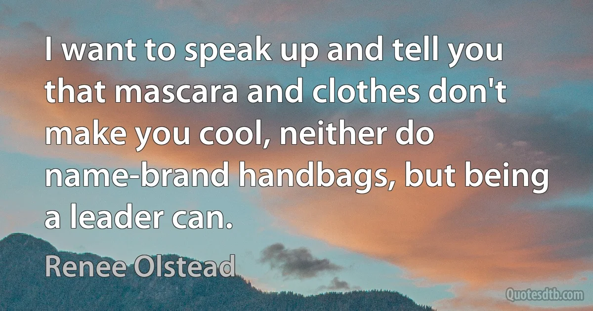 I want to speak up and tell you that mascara and clothes don't make you cool, neither do name-brand handbags, but being a leader can. (Renee Olstead)