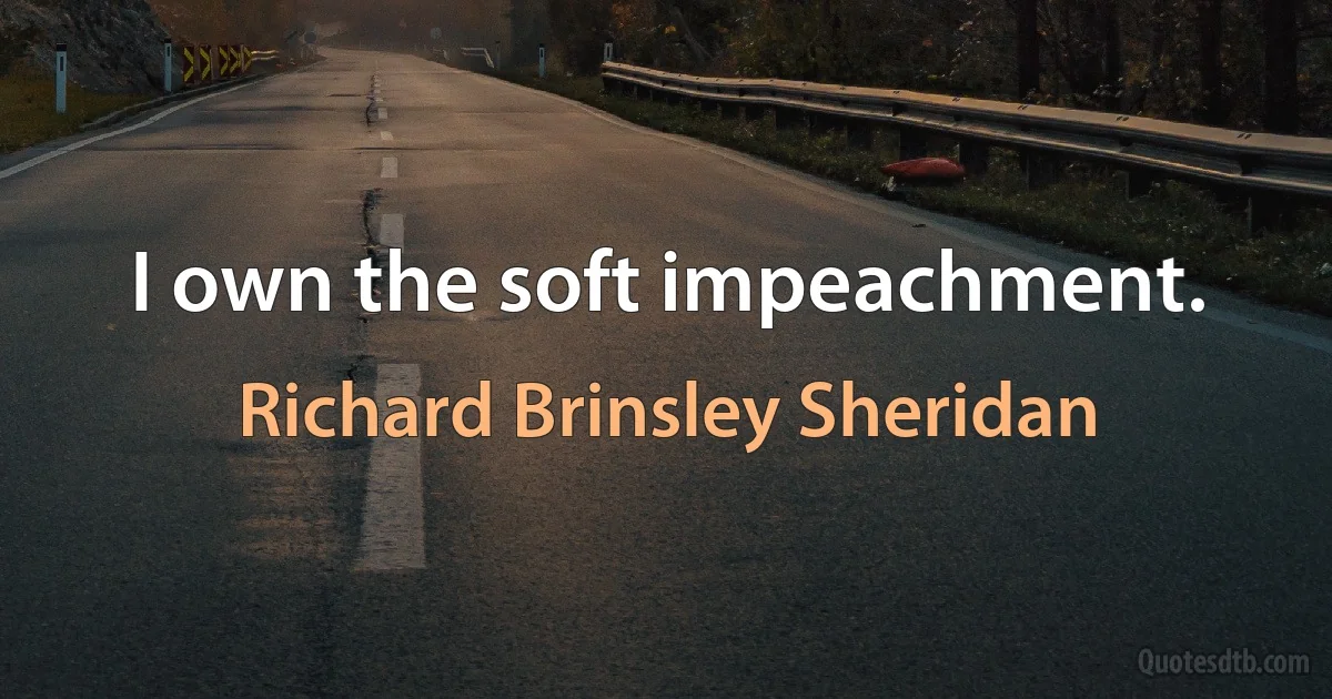 I own the soft impeachment. (Richard Brinsley Sheridan)