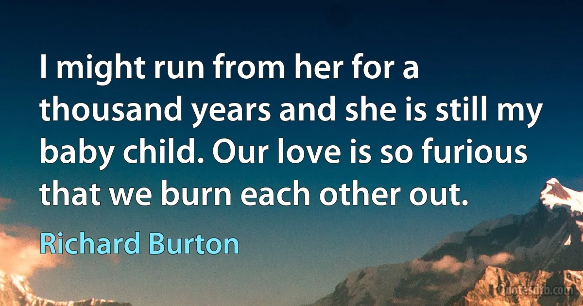 I might run from her for a thousand years and she is still my baby child. Our love is so furious that we burn each other out. (Richard Burton)