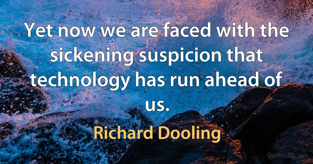 Yet now we are faced with the sickening suspicion that technology has run ahead of us. (Richard Dooling)