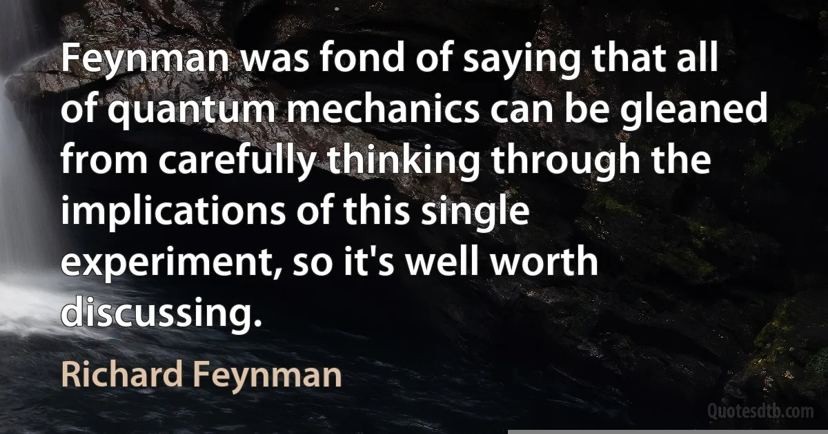 Feynman was fond of saying that all of quantum mechanics can be gleaned from carefully thinking through the implications of this single experiment, so it's well worth discussing. (Richard Feynman)