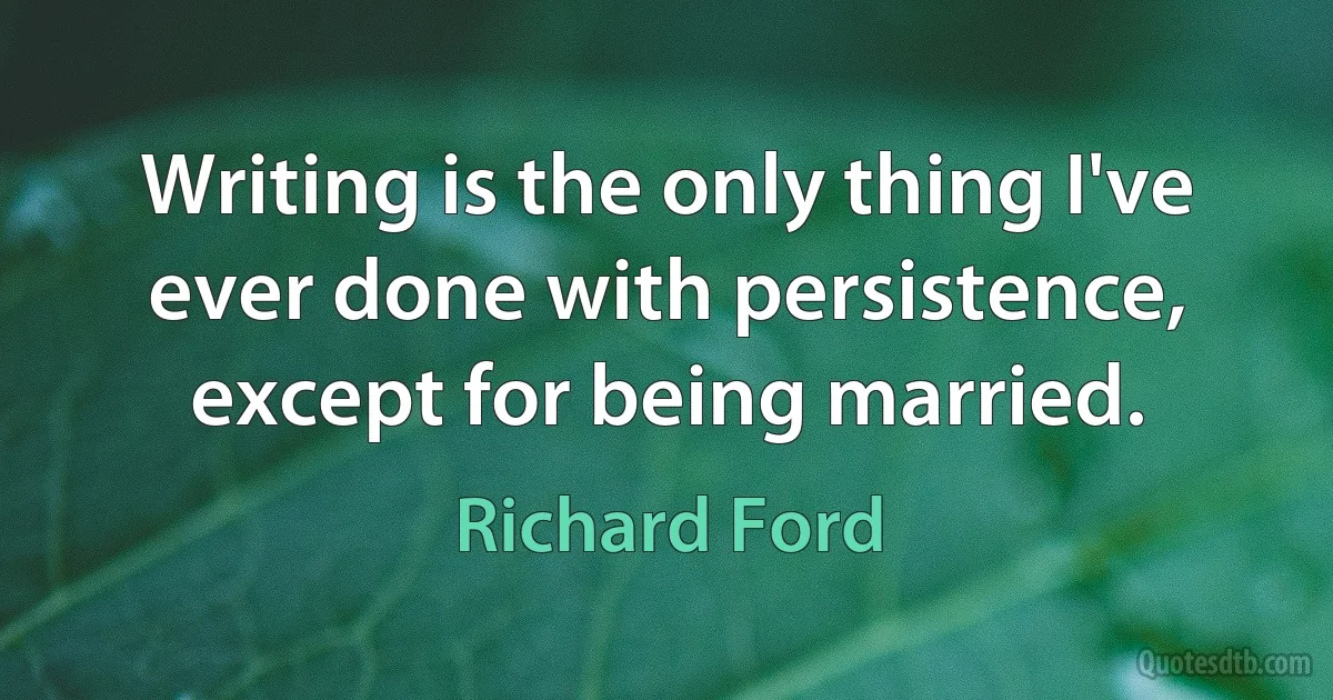 Writing is the only thing I've ever done with persistence, except for being married. (Richard Ford)