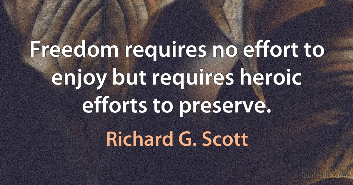 Freedom requires no effort to enjoy but requires heroic efforts to preserve. (Richard G. Scott)