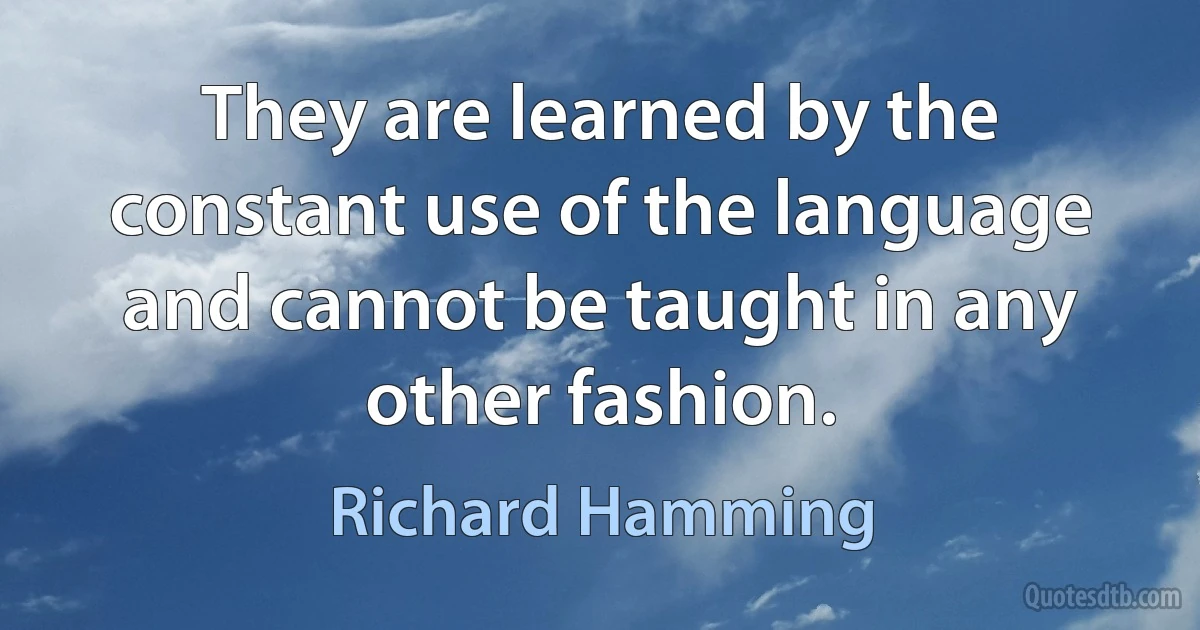 They are learned by the constant use of the language and cannot be taught in any other fashion. (Richard Hamming)