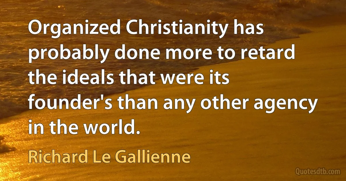 Organized Christianity has probably done more to retard the ideals that were its founder's than any other agency in the world. (Richard Le Gallienne)