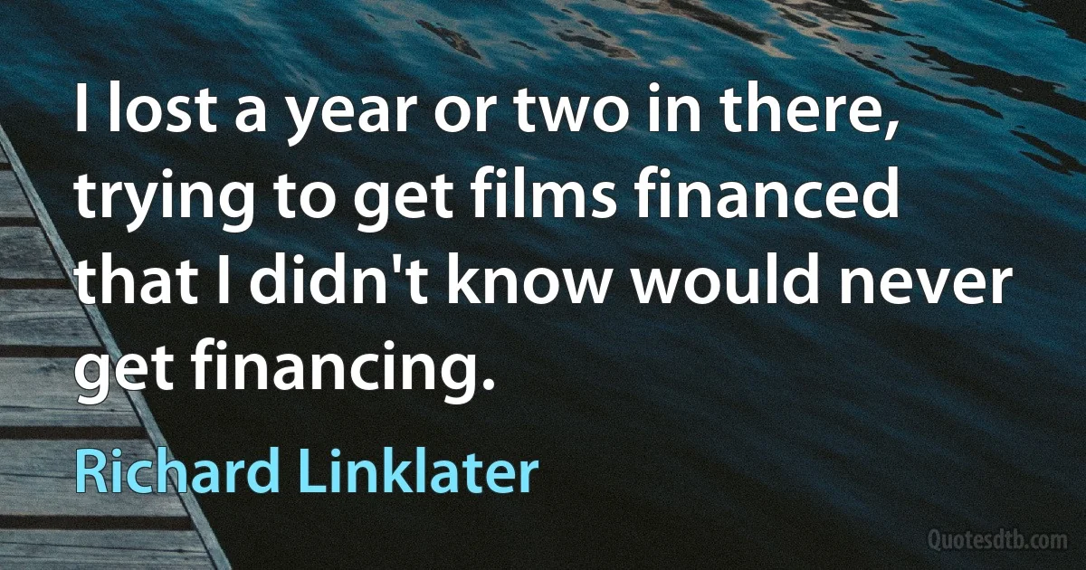 I lost a year or two in there, trying to get films financed that I didn't know would never get financing. (Richard Linklater)