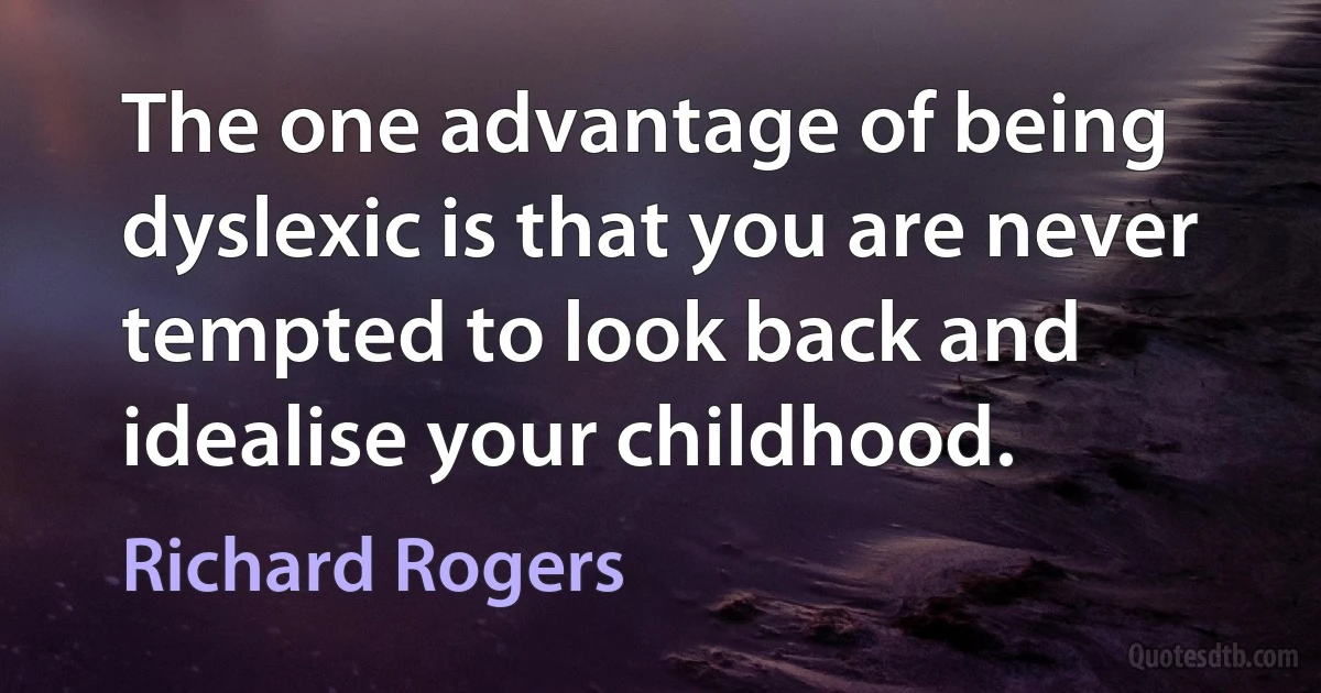 The one advantage of being dyslexic is that you are never tempted to look back and idealise your childhood. (Richard Rogers)