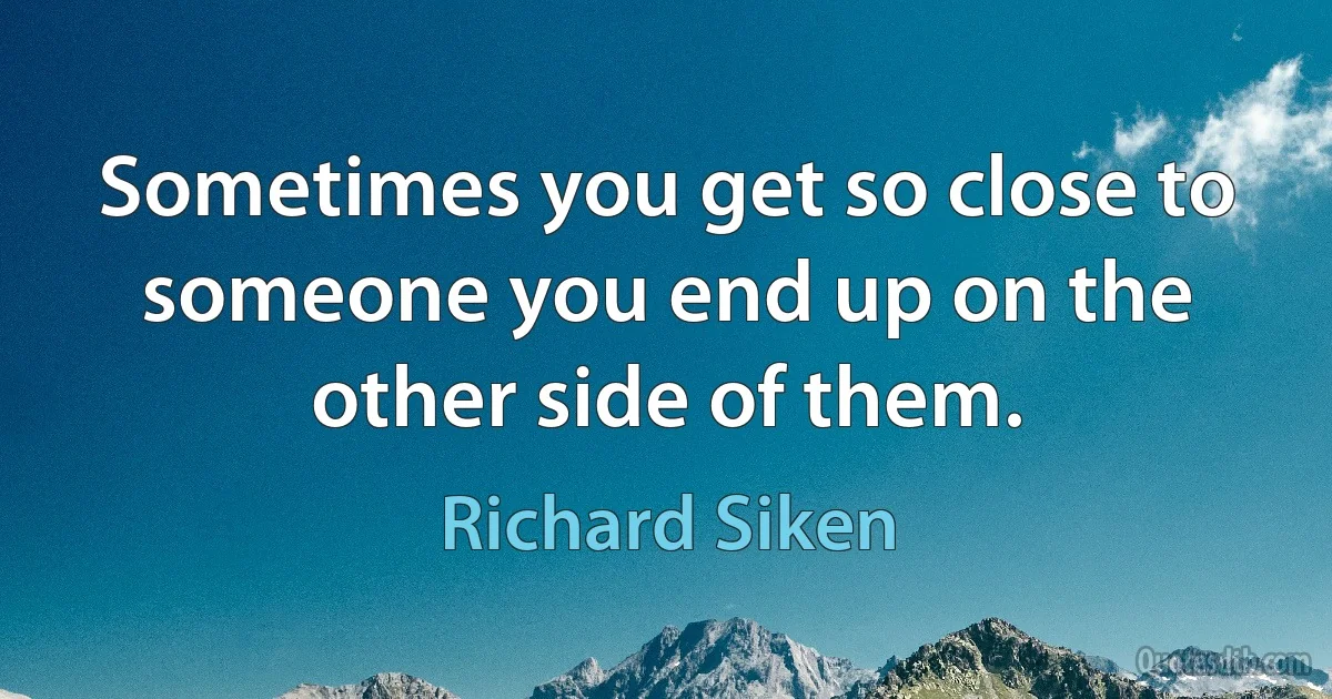 Sometimes you get so close to someone you end up on the other side of them. (Richard Siken)