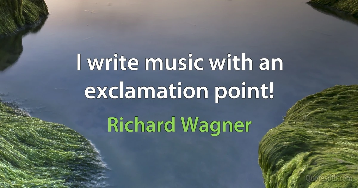 I write music with an exclamation point! (Richard Wagner)