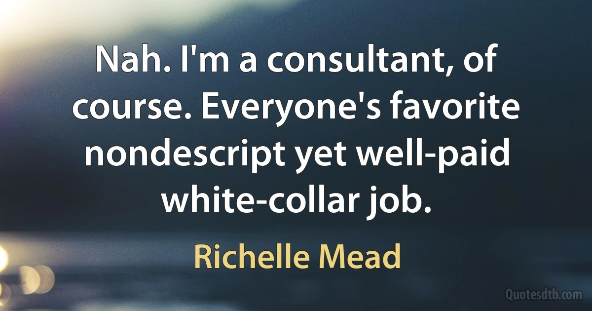 Nah. I'm a consultant, of course. Everyone's favorite nondescript yet well-paid white-collar job. (Richelle Mead)