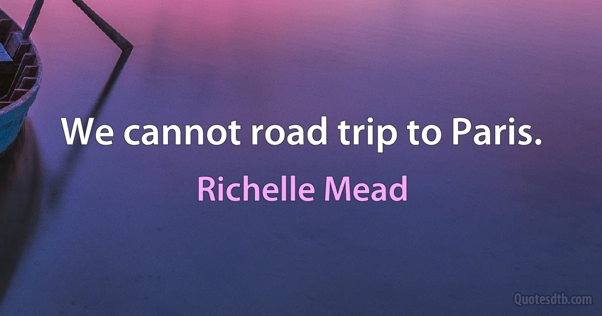 We cannot road trip to Paris. (Richelle Mead)