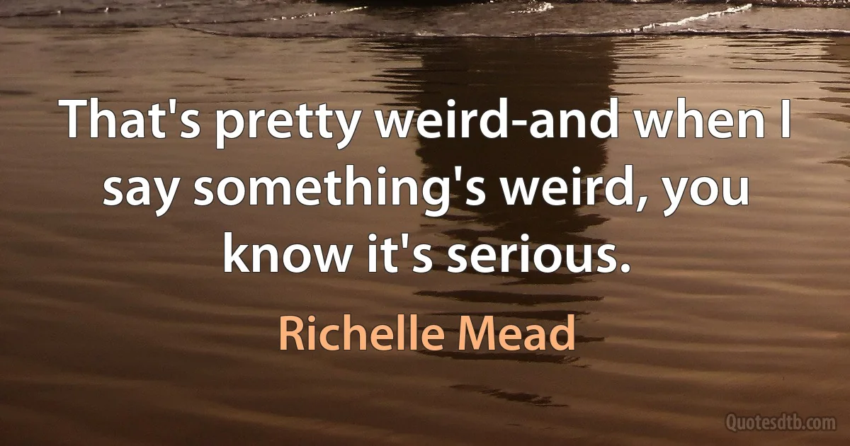 That's pretty weird-and when I say something's weird, you know it's serious. (Richelle Mead)