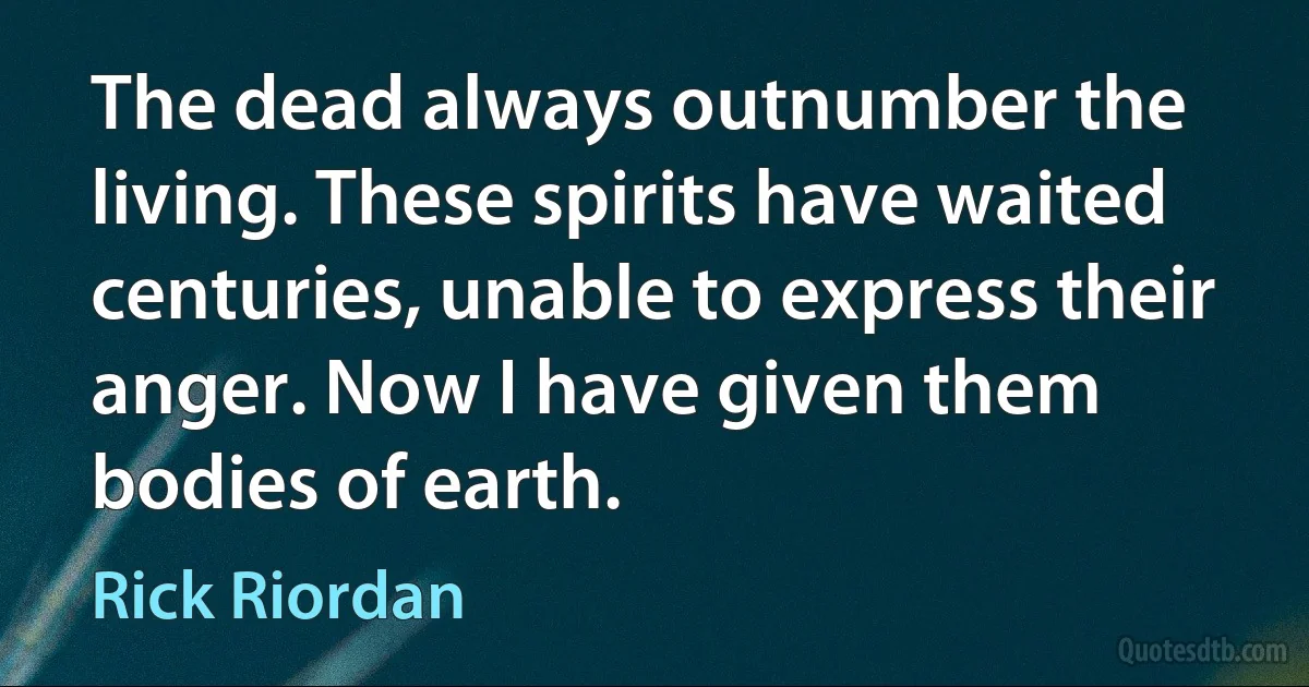 The dead always outnumber the living. These spirits have waited centuries, unable to express their anger. Now I have given them bodies of earth. (Rick Riordan)