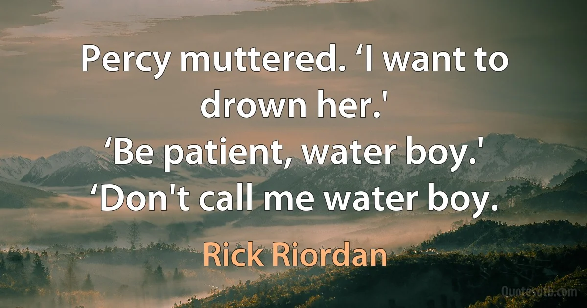 Percy muttered. ‘I want to drown her.'
‘Be patient, water boy.'
‘Don't call me water boy. (Rick Riordan)