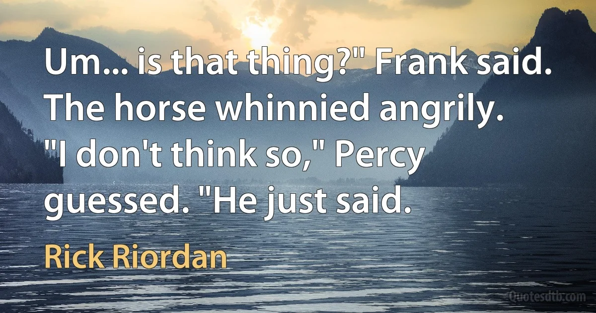 Um... is that thing?" Frank said.
The horse whinnied angrily.
"I don't think so," Percy guessed. "He just said. (Rick Riordan)