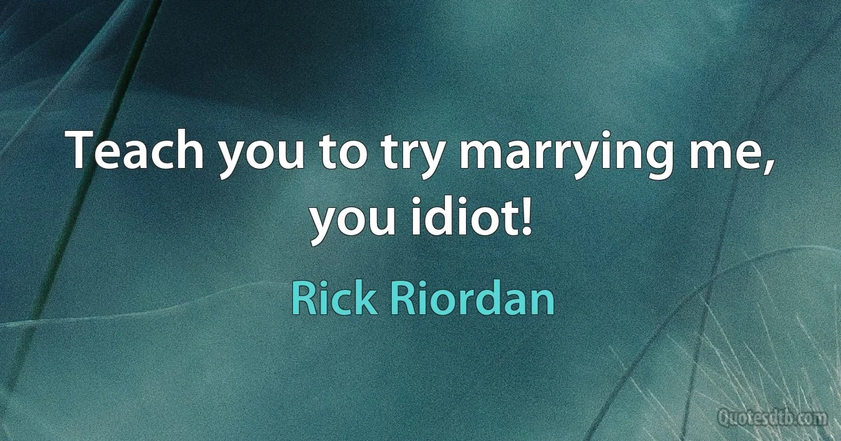 Teach you to try marrying me, you idiot! (Rick Riordan)