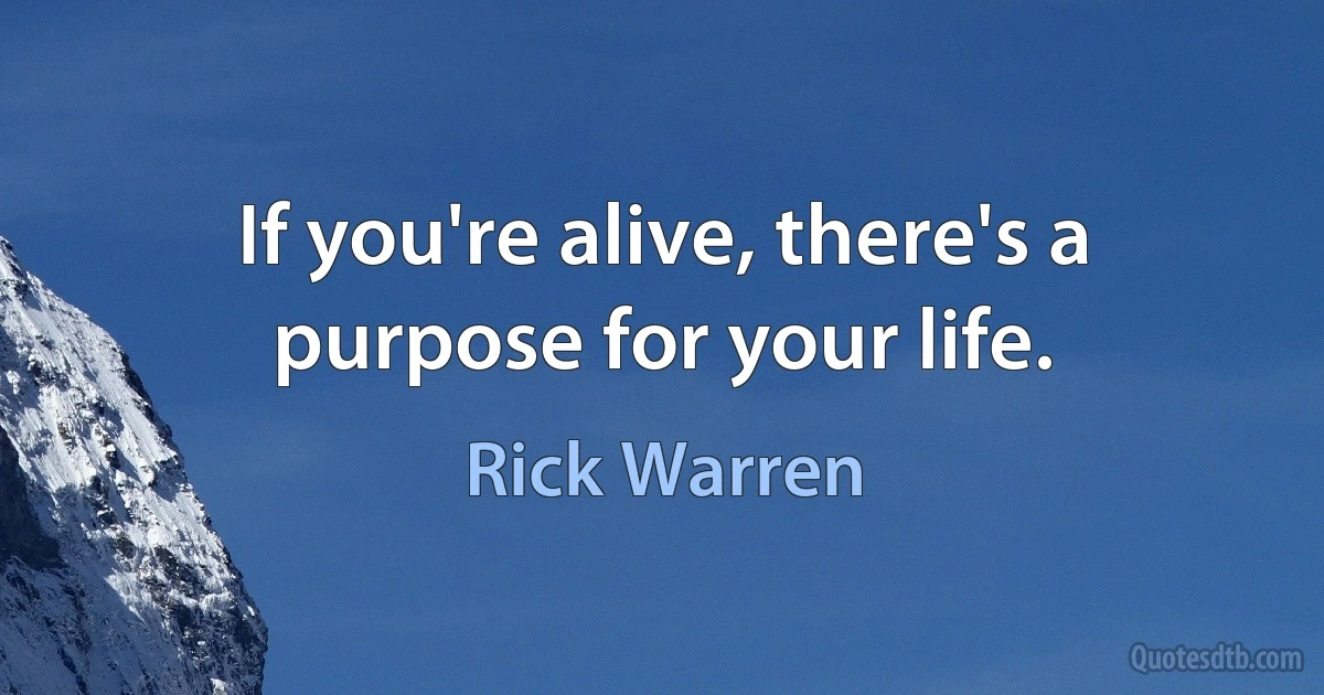 If you're alive, there's a purpose for your life. (Rick Warren)