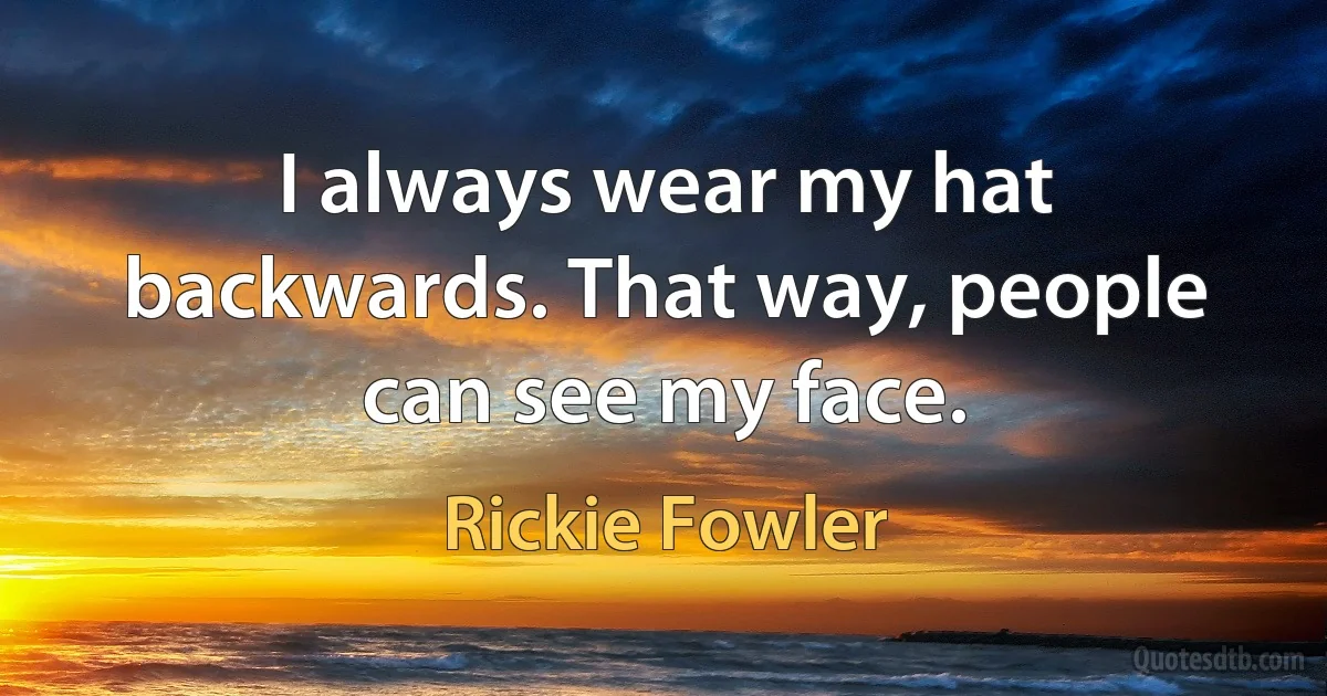 I always wear my hat backwards. That way, people can see my face. (Rickie Fowler)