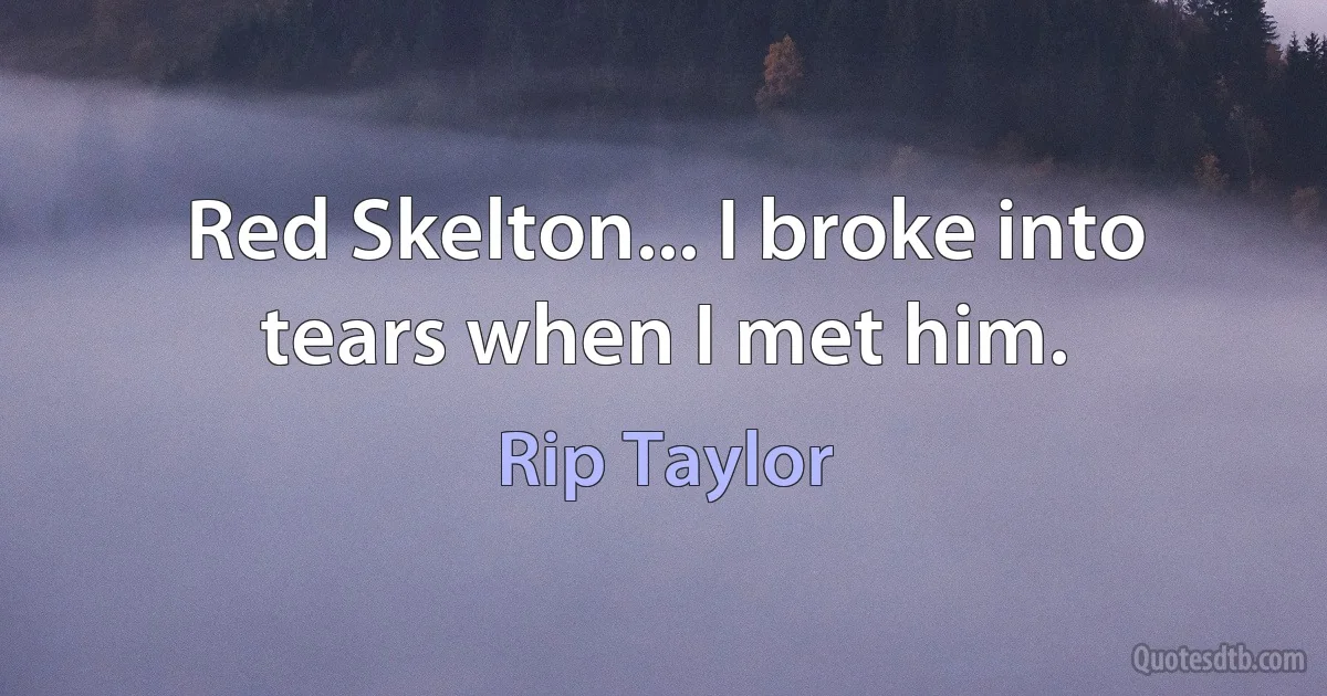 Red Skelton... I broke into tears when I met him. (Rip Taylor)