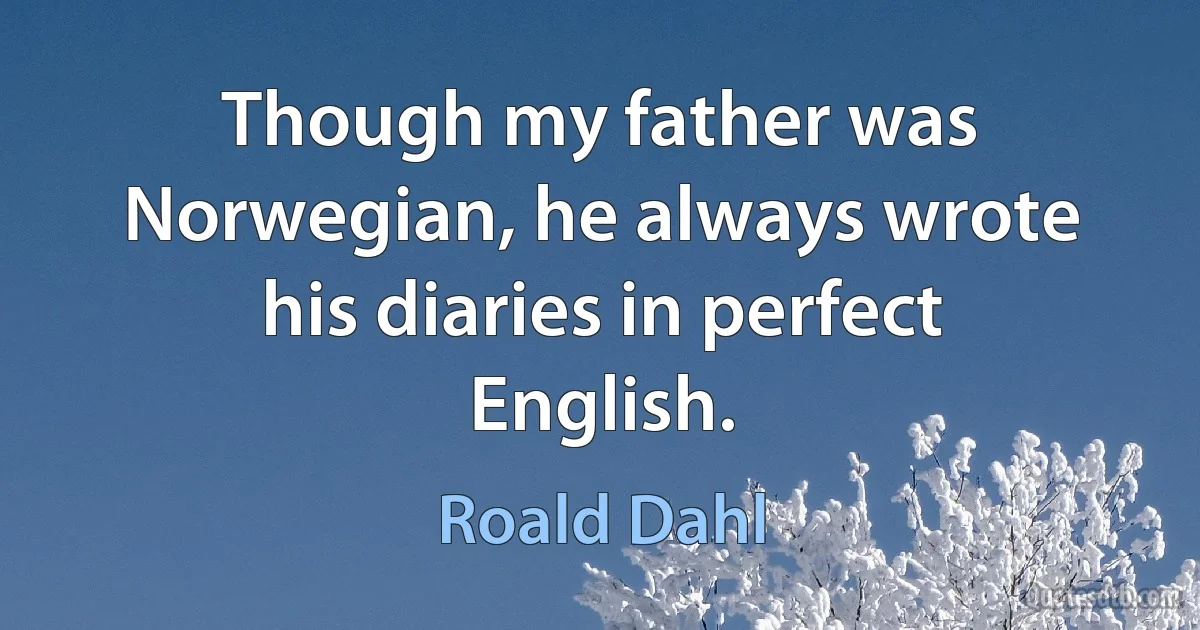 Though my father was Norwegian, he always wrote his diaries in perfect English. (Roald Dahl)