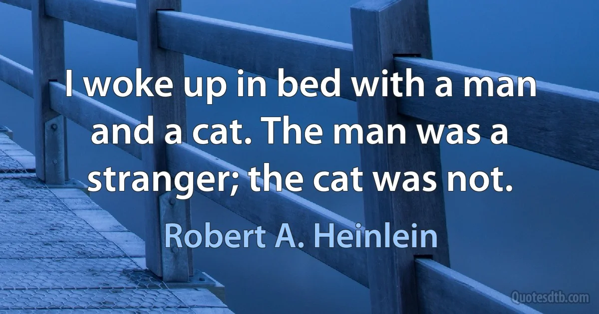 I woke up in bed with a man and a cat. The man was a stranger; the cat was not. (Robert A. Heinlein)