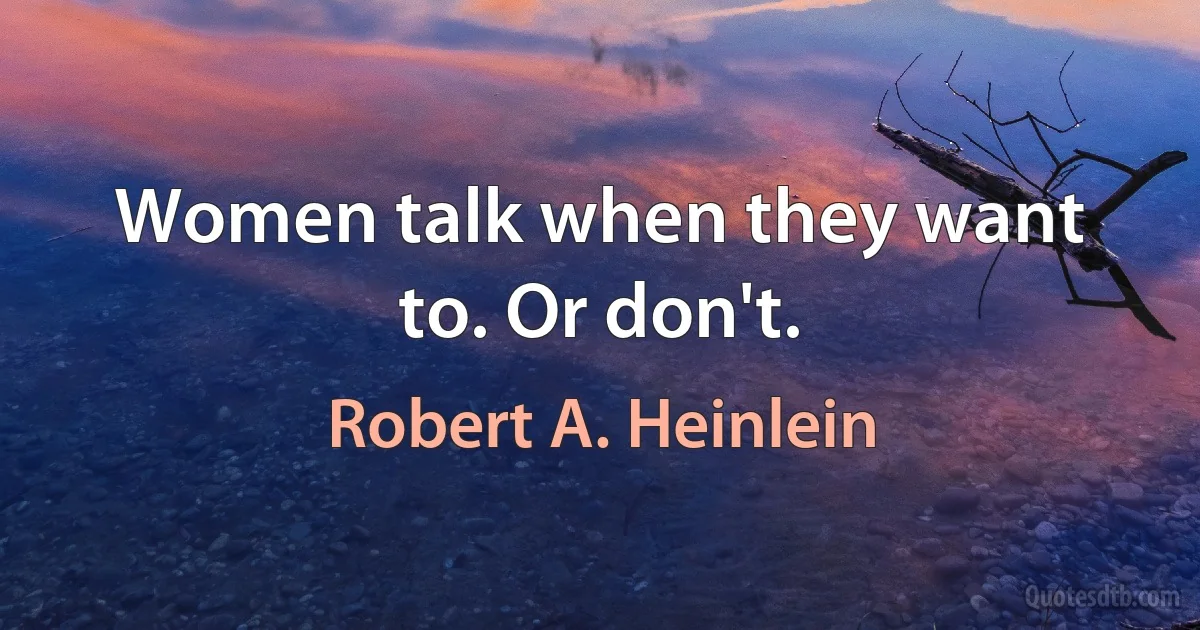 Women talk when they want to. Or don't. (Robert A. Heinlein)