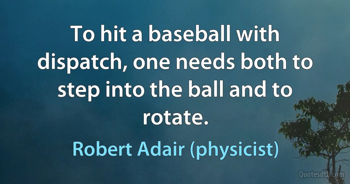 To hit a baseball with dispatch, one needs both to step into the ball and to rotate. (Robert Adair (physicist))