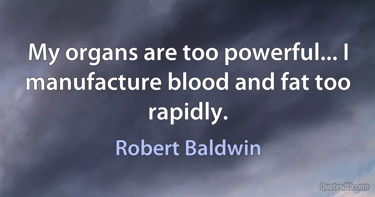 My organs are too powerful... I manufacture blood and fat too rapidly. (Robert Baldwin)