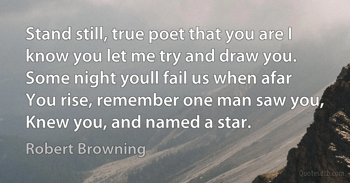 Stand still, true poet that you are I know you let me try and draw you. Some night youll fail us when afar You rise, remember one man saw you, Knew you, and named a star. (Robert Browning)