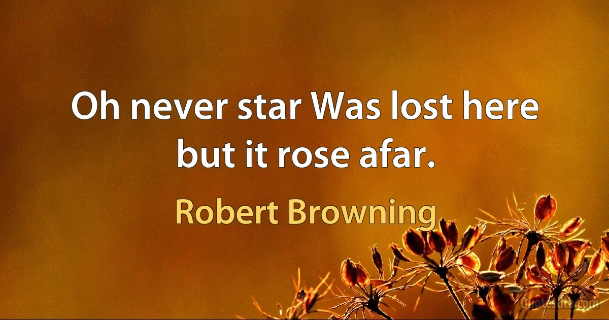 Oh never star Was lost here but it rose afar. (Robert Browning)