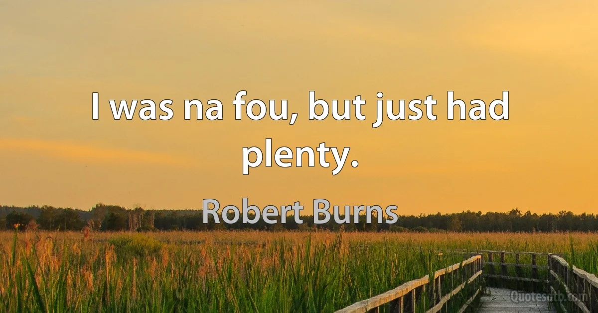 I was na fou, but just had plenty. (Robert Burns)