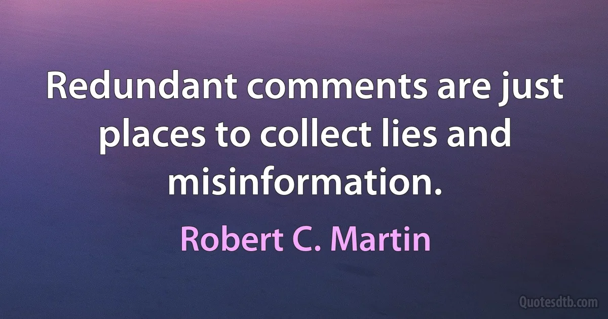 Redundant comments are just places to collect lies and misinformation. (Robert C. Martin)