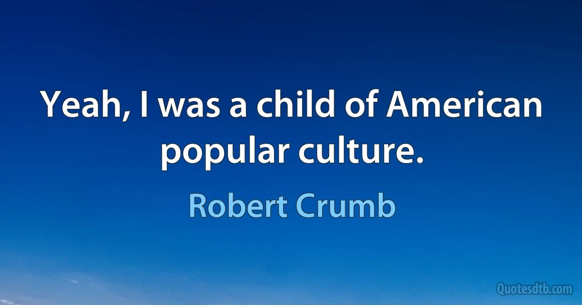 Yeah, I was a child of American popular culture. (Robert Crumb)