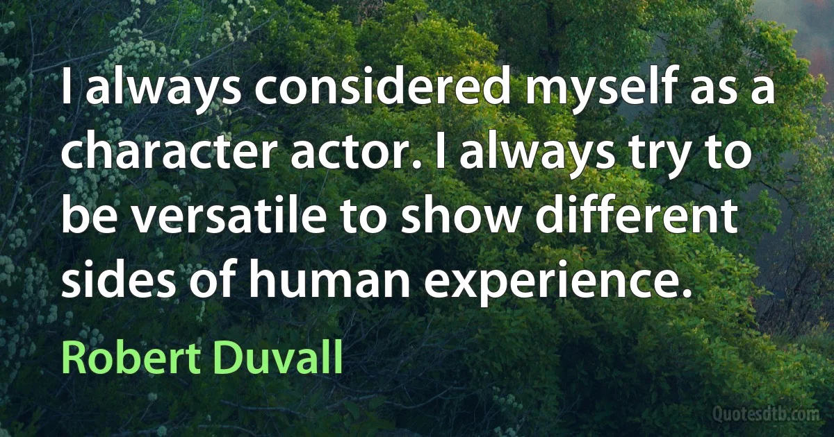 I always considered myself as a character actor. I always try to be versatile to show different sides of human experience. (Robert Duvall)