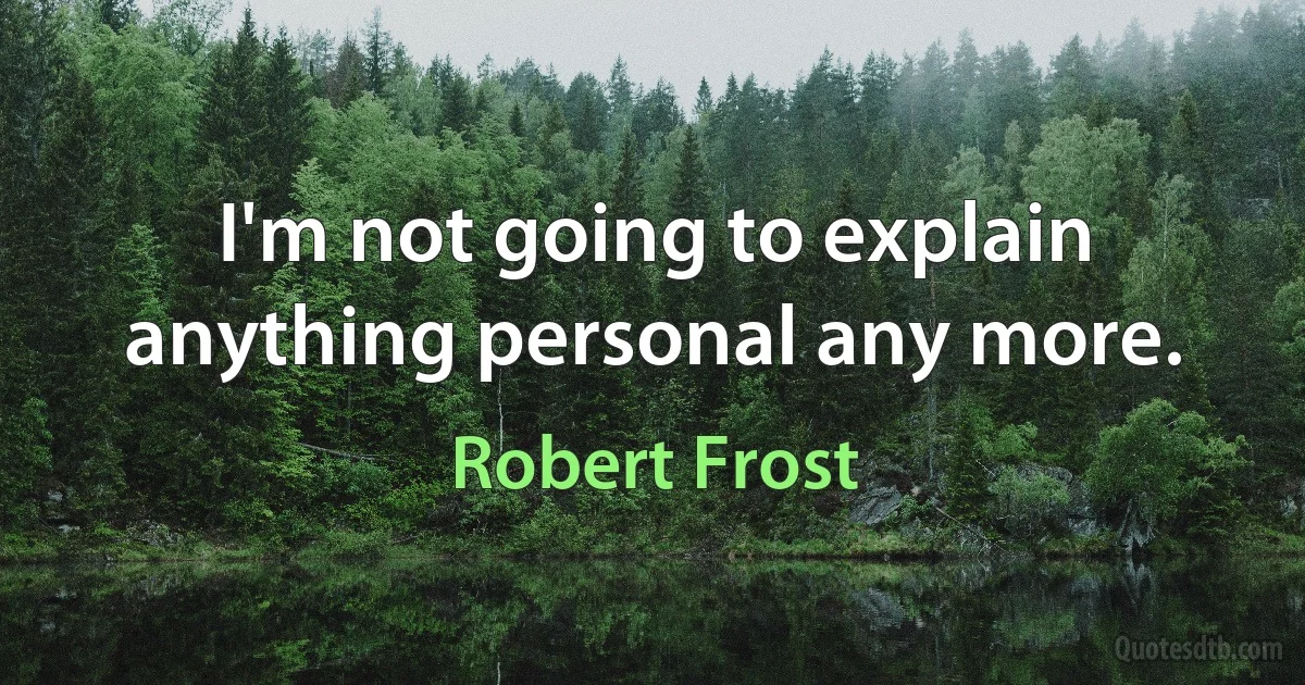 I'm not going to explain anything personal any more. (Robert Frost)