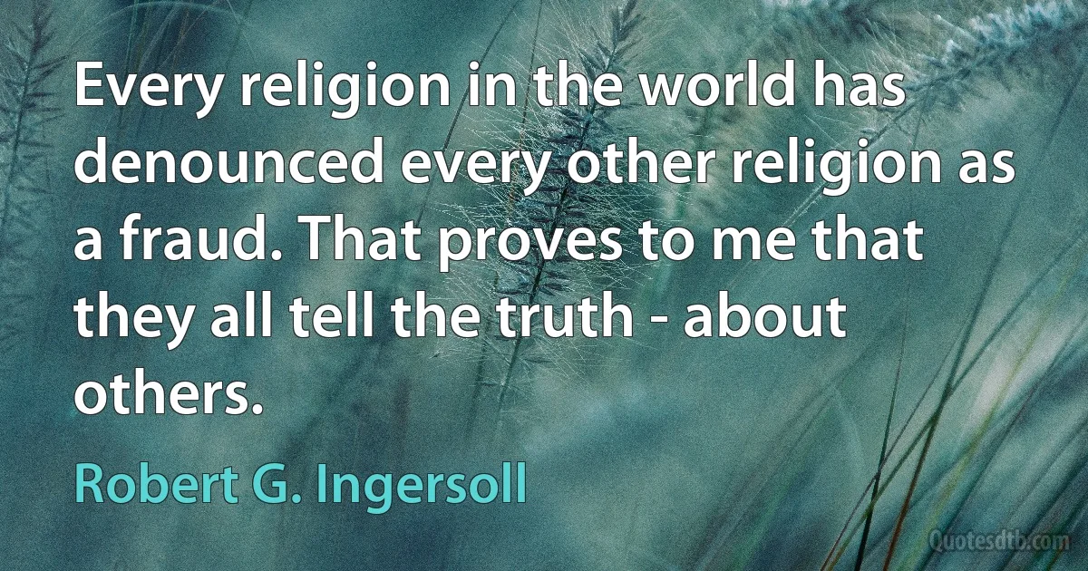 Every religion in the world has denounced every other religion as a fraud. That proves to me that they all tell the truth - about others. (Robert G. Ingersoll)