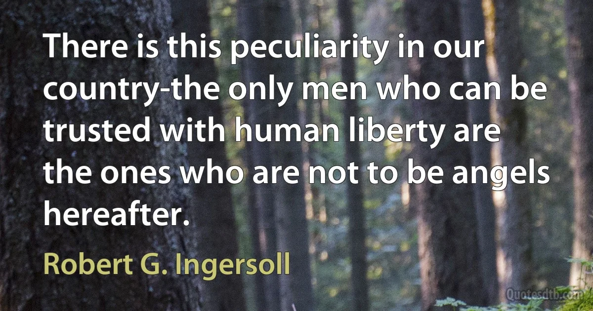 There is this peculiarity in our country-the only men who can be trusted with human liberty are the ones who are not to be angels hereafter. (Robert G. Ingersoll)