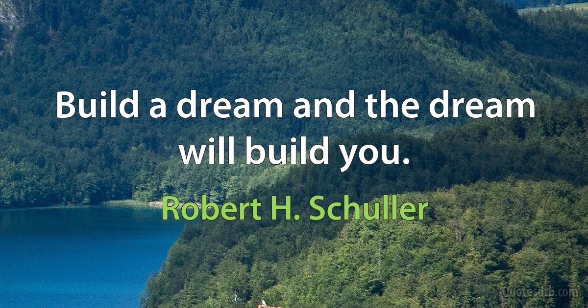 Build a dream and the dream will build you. (Robert H. Schuller)