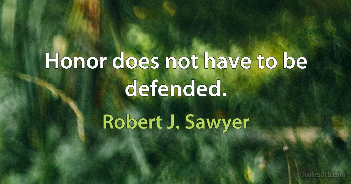 Honor does not have to be defended. (Robert J. Sawyer)