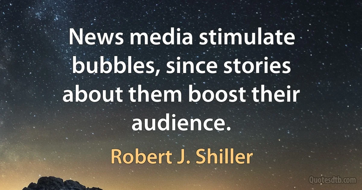 News media stimulate bubbles, since stories about them boost their audience. (Robert J. Shiller)