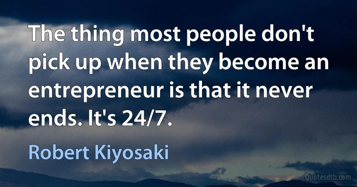 The thing most people don't pick up when they become an entrepreneur is that it never ends. It's 24/7. (Robert Kiyosaki)