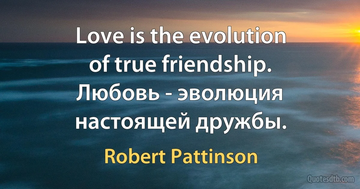 Love is the evolution of true friendship. Любовь - эволюция настоящей дружбы. (Robert Pattinson)