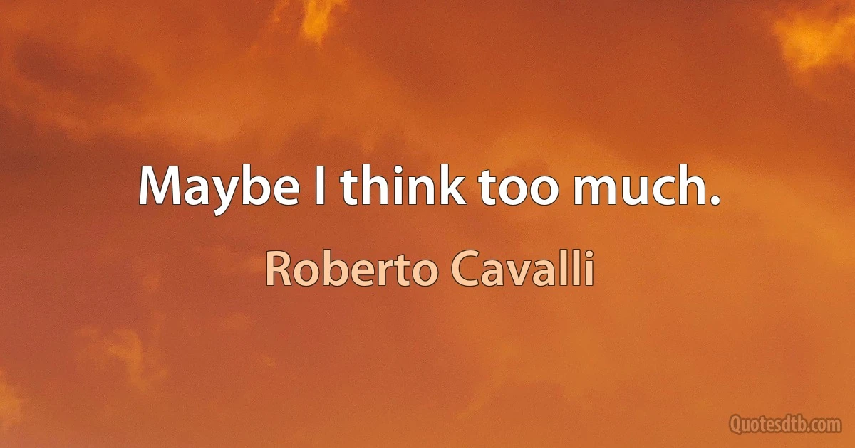 Maybe I think too much. (Roberto Cavalli)