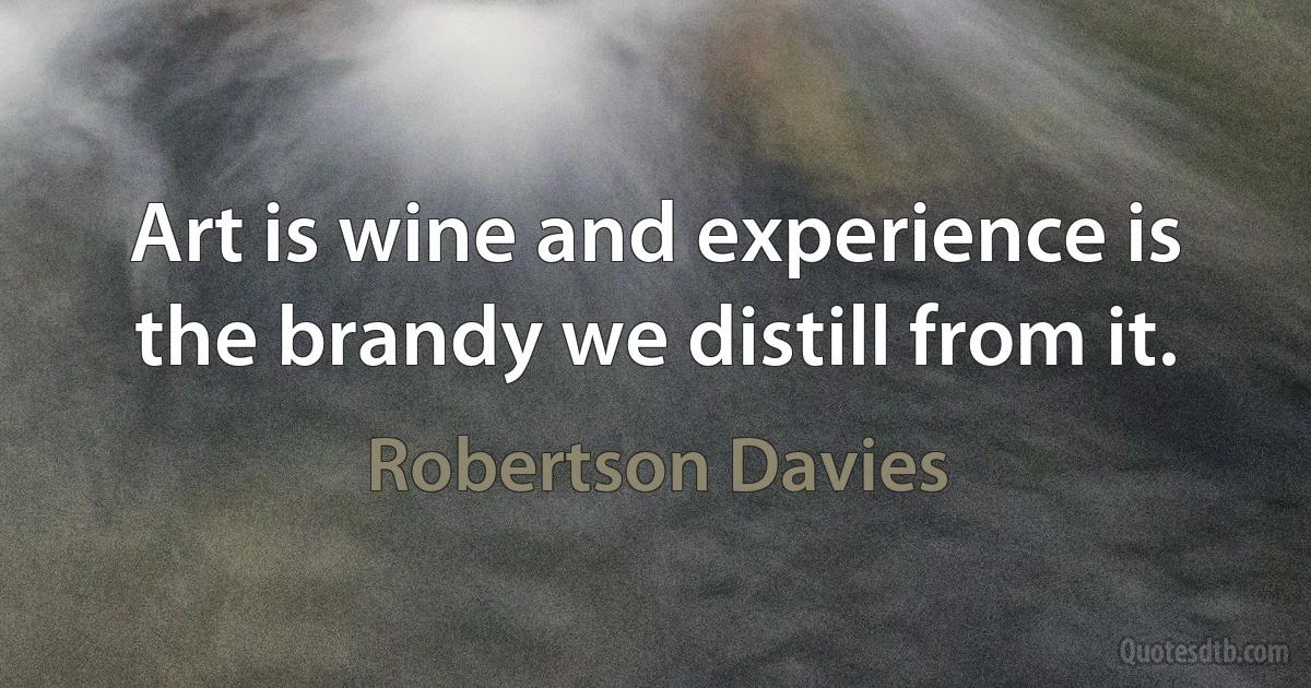 Art is wine and experience is the brandy we distill from it. (Robertson Davies)