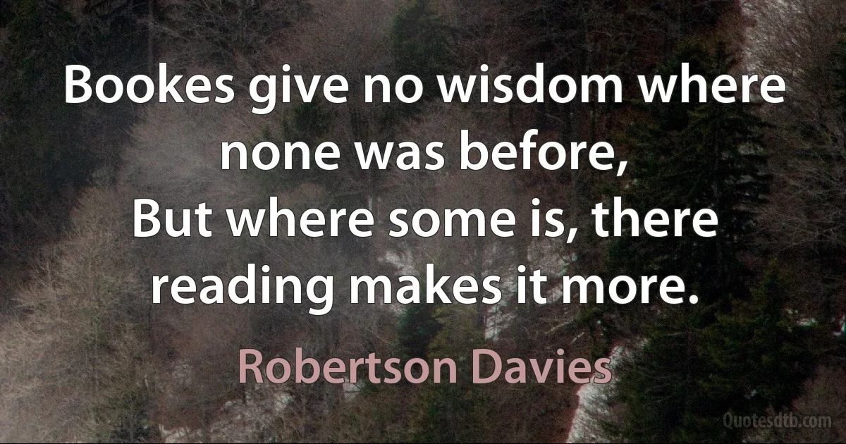 Bookes give no wisdom where none was before,
But where some is, there reading makes it more. (Robertson Davies)